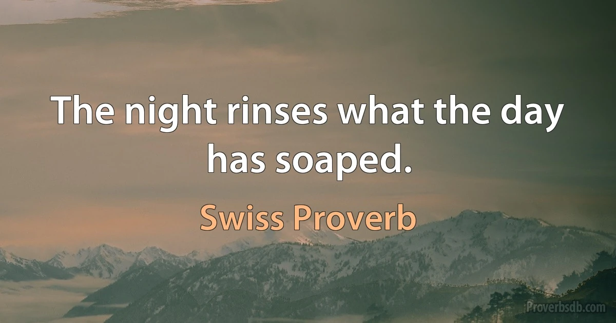 The night rinses what the day has soaped. (Swiss Proverb)