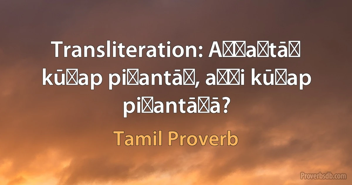 Transliteration: Aṇṇaṉtāṉ kūṭap piṟantāṉ, aṇṇi kūṭap piṟantāḷā? (Tamil Proverb)