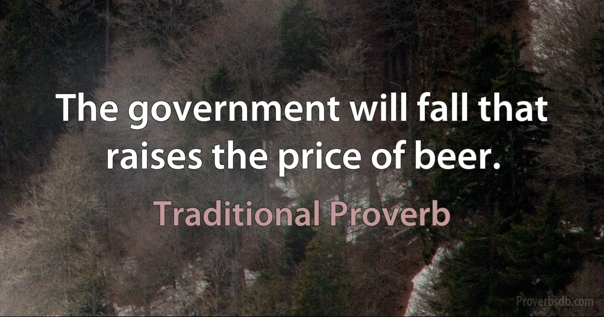 The government will fall that raises the price of beer. (Traditional Proverb)