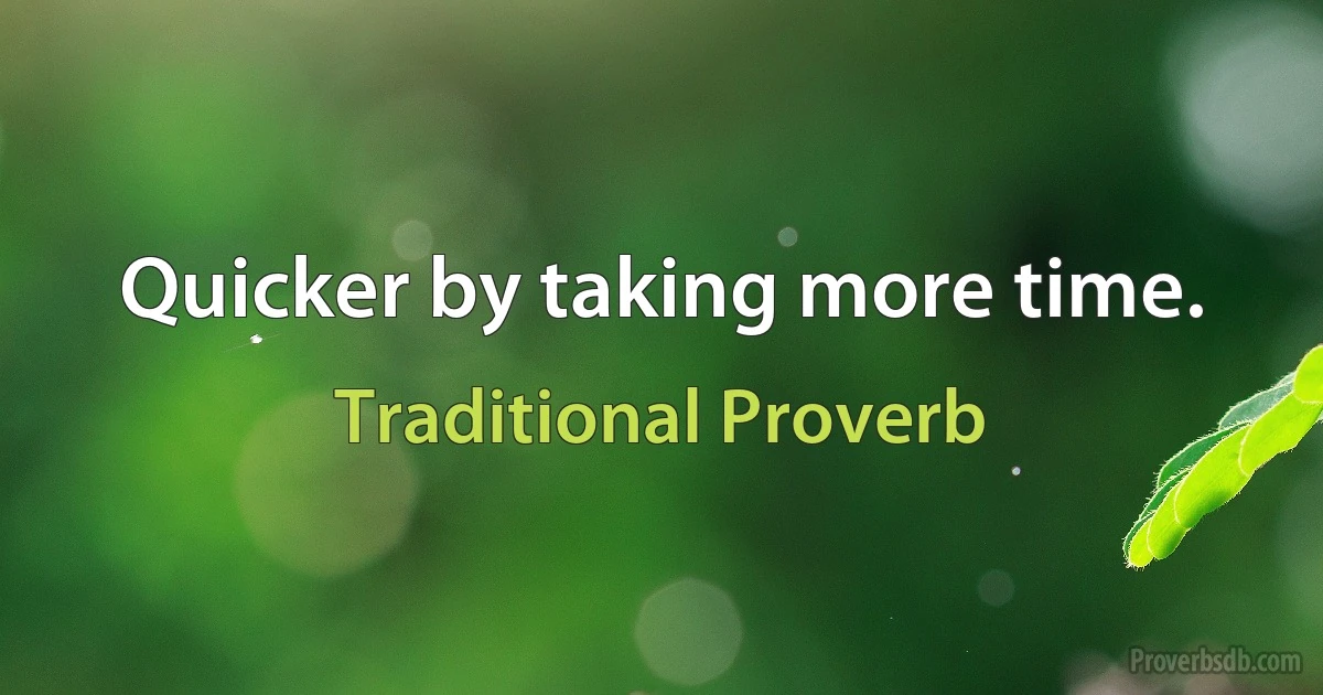 Quicker by taking more time. (Traditional Proverb)