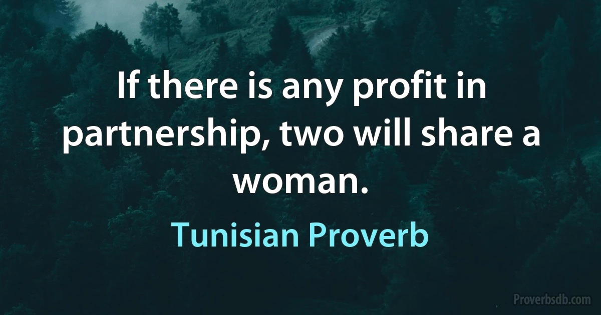 If there is any profit in partnership, two will share a woman. (Tunisian Proverb)