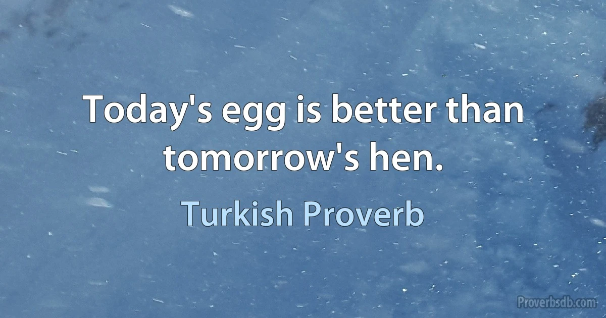 Today's egg is better than tomorrow's hen. (Turkish Proverb)