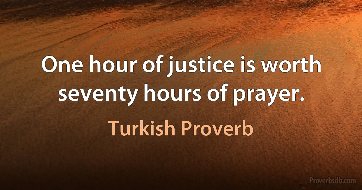 One hour of justice is worth seventy hours of prayer. (Turkish Proverb)