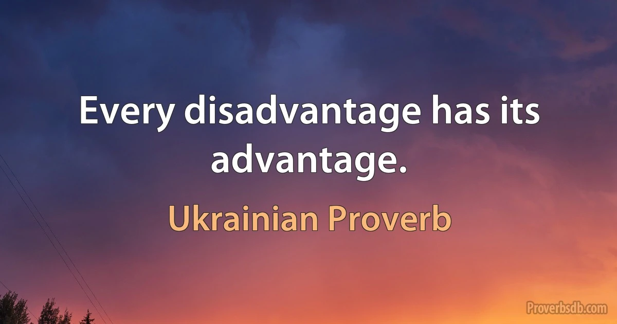 Every disadvantage has its advantage. (Ukrainian Proverb)