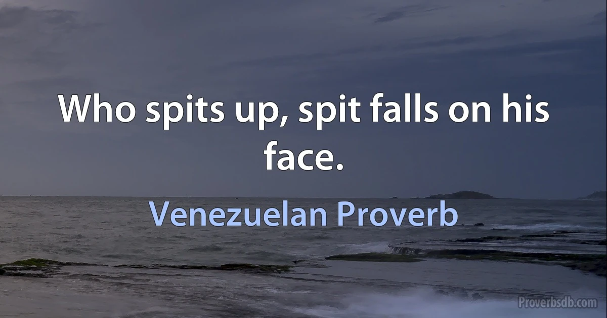 Who spits up, spit falls on his face. (Venezuelan Proverb)