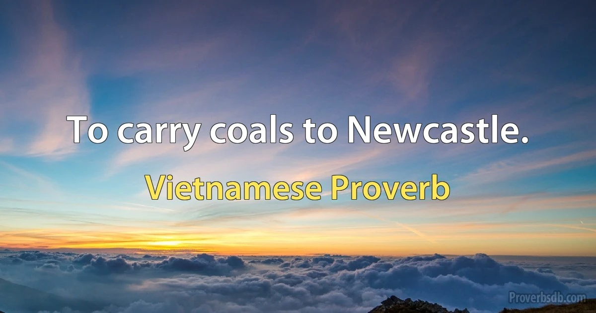 To carry coals to Newcastle. (Vietnamese Proverb)