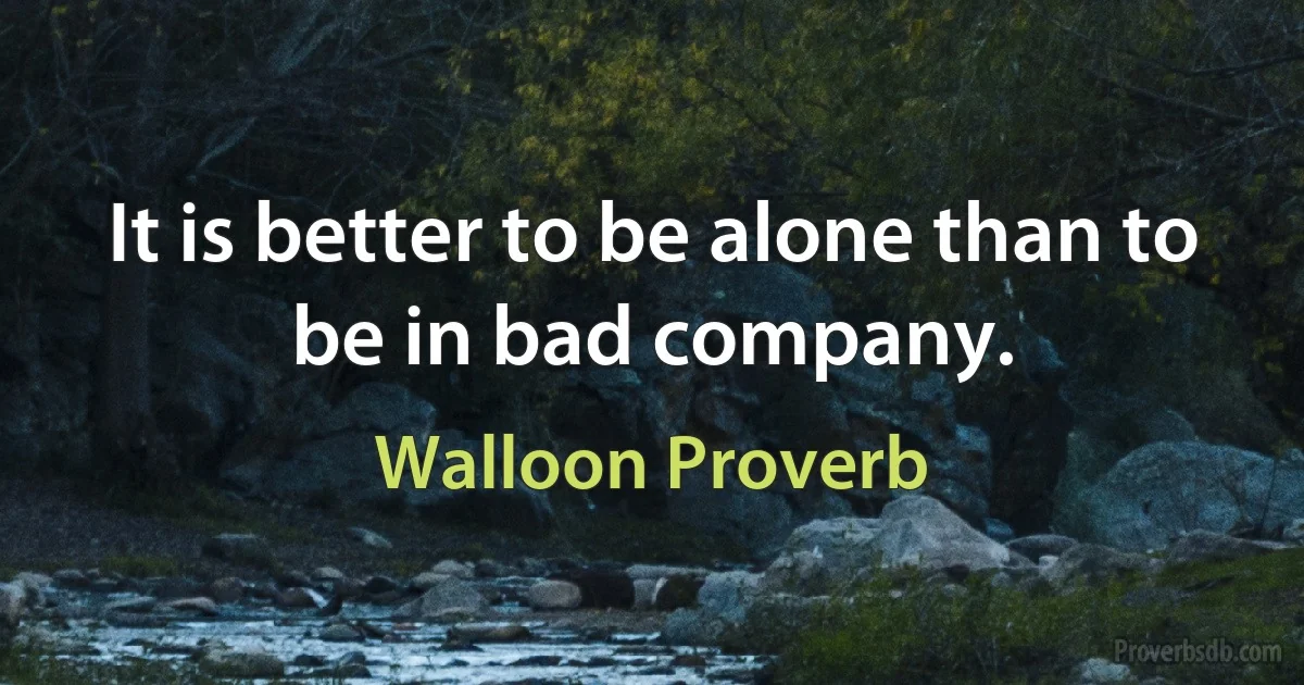 It is better to be alone than to be in bad company. (Walloon Proverb)