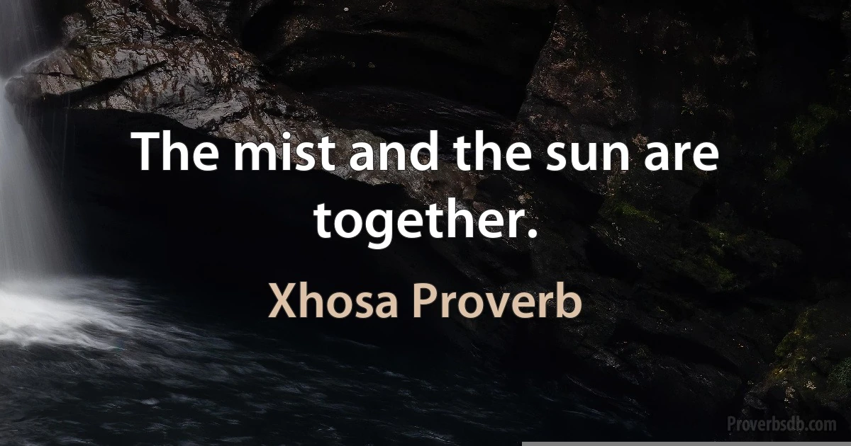 The mist and the sun are together. (Xhosa Proverb)