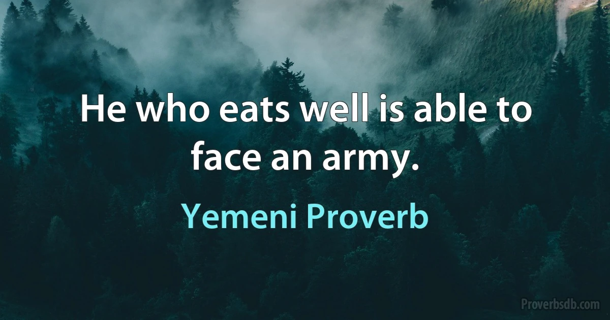 He who eats well is able to face an army. (Yemeni Proverb)