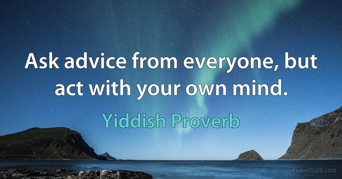 Ask advice from everyone, but act with your own mind. (Yiddish Proverb)