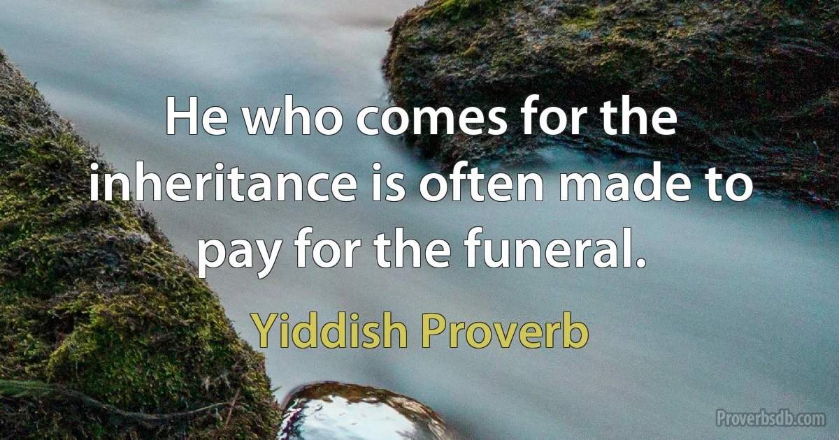 He who comes for the inheritance is often made to pay for the funeral. (Yiddish Proverb)