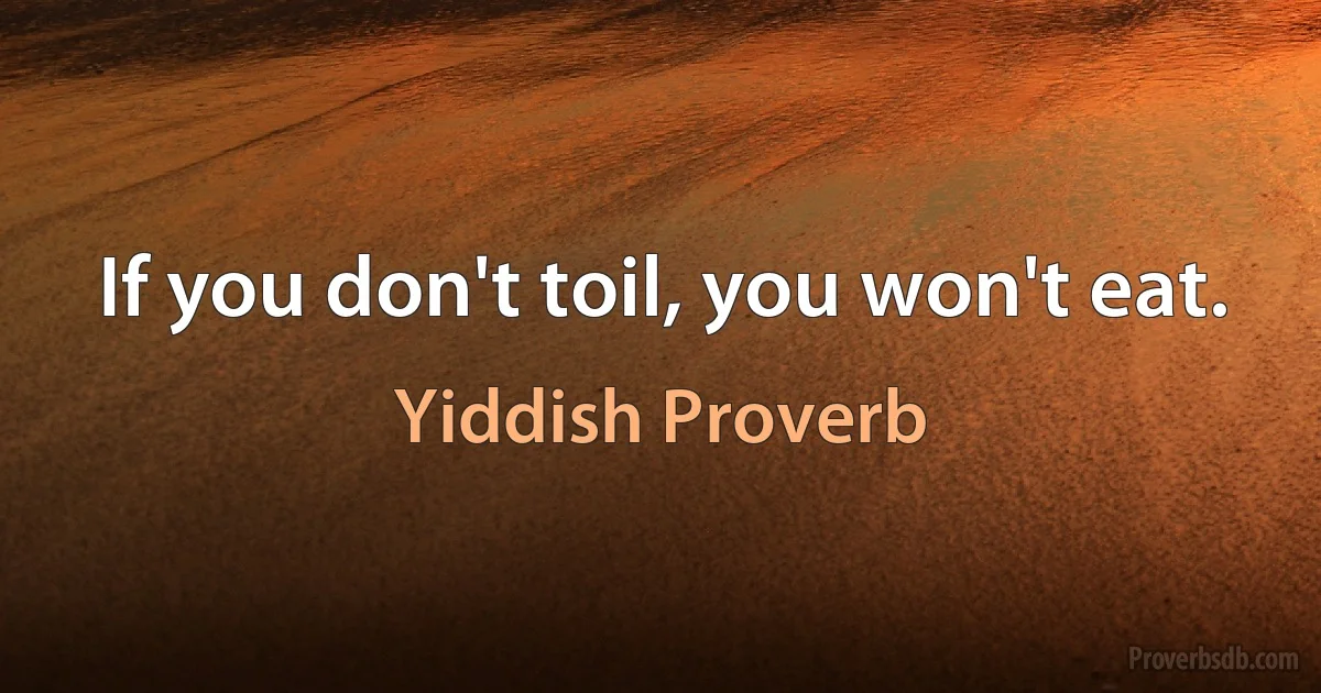 If you don't toil, you won't eat. (Yiddish Proverb)