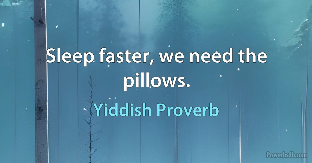 Sleep faster, we need the pillows. (Yiddish Proverb)