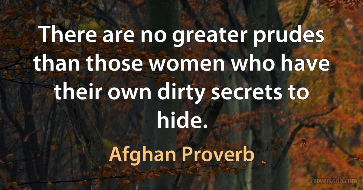 There are no greater prudes than those women who have their own dirty secrets to hide. (Afghan Proverb)