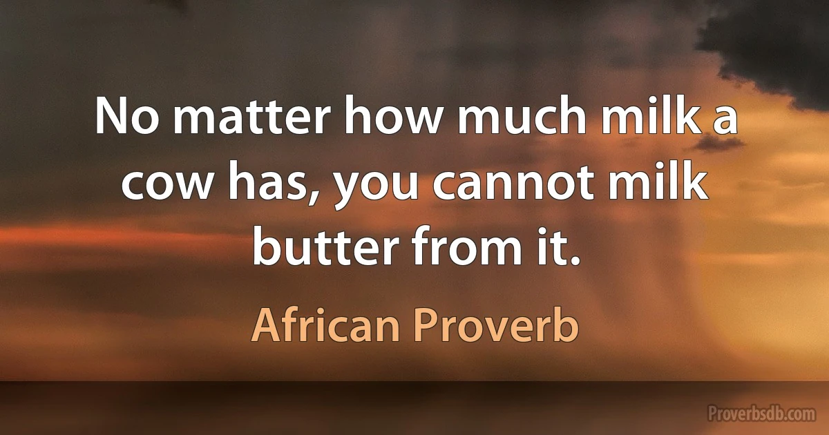 No matter how much milk a cow has, you cannot milk butter from it. (African Proverb)