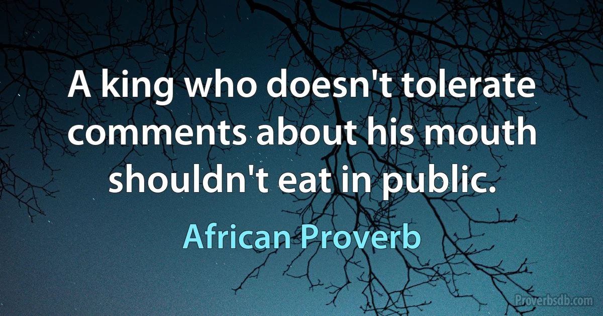 A king who doesn't tolerate comments about his mouth shouldn't eat in public. (African Proverb)