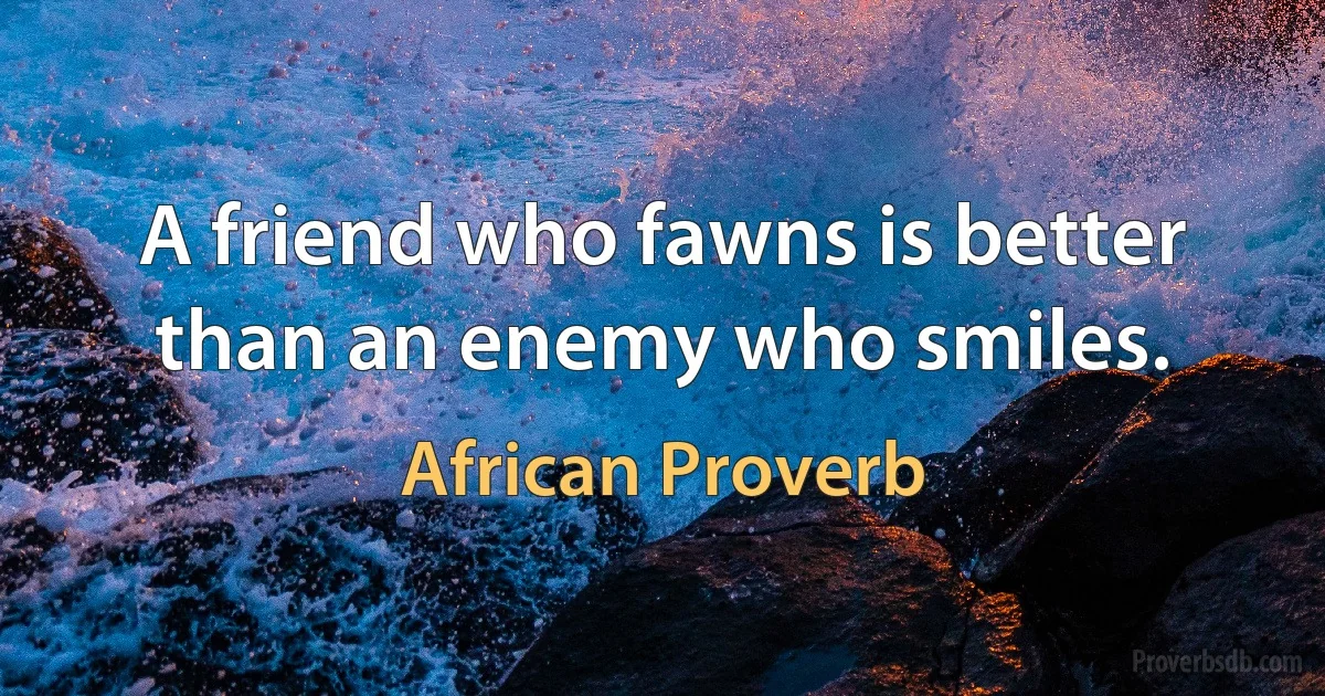 A friend who fawns is better than an enemy who smiles. (African Proverb)