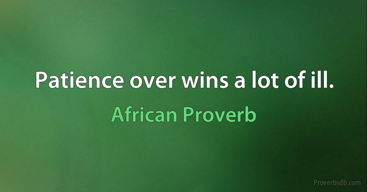 Patience over wins a lot of ill. (African Proverb)