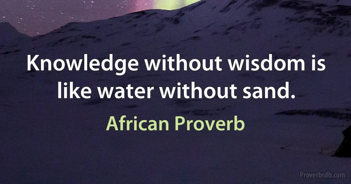 Knowledge without wisdom is like water without sand. (African Proverb)