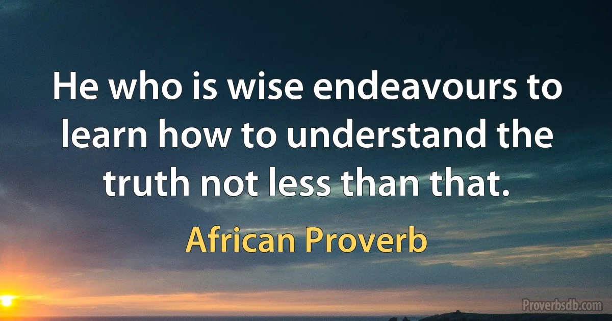 He who is wise endeavours to learn how to understand the truth not less than that. (African Proverb)