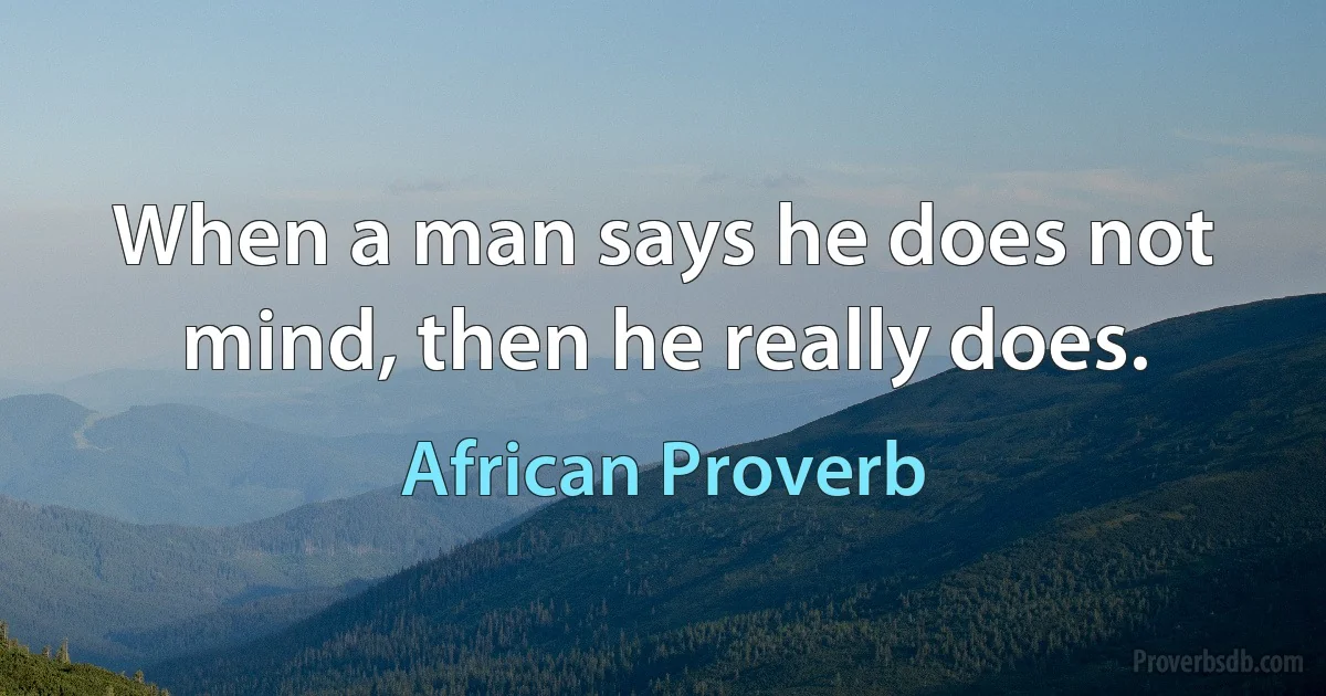 When a man says he does not mind, then he really does. (African Proverb)