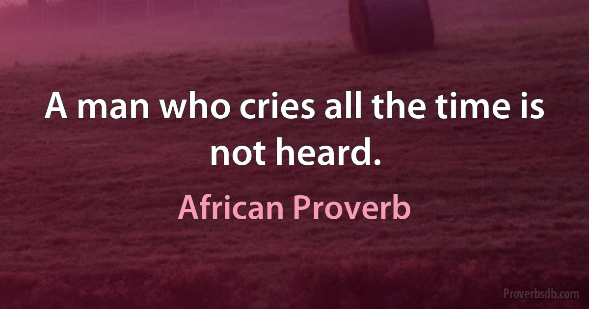 A man who cries all the time is not heard. (African Proverb)