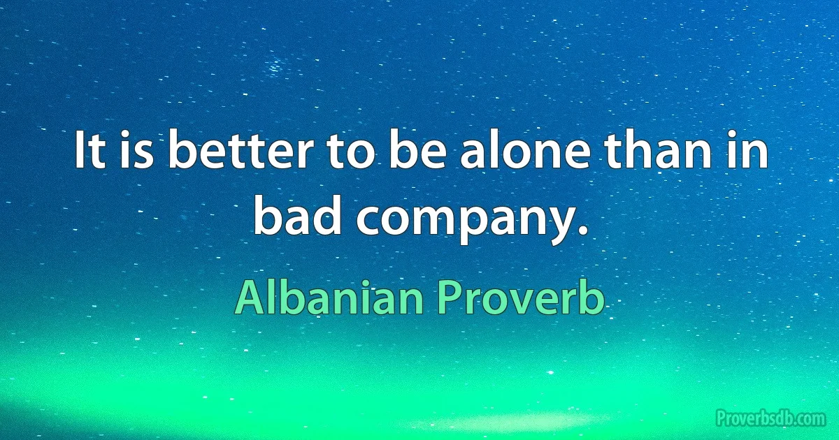 It is better to be alone than in bad company. (Albanian Proverb)