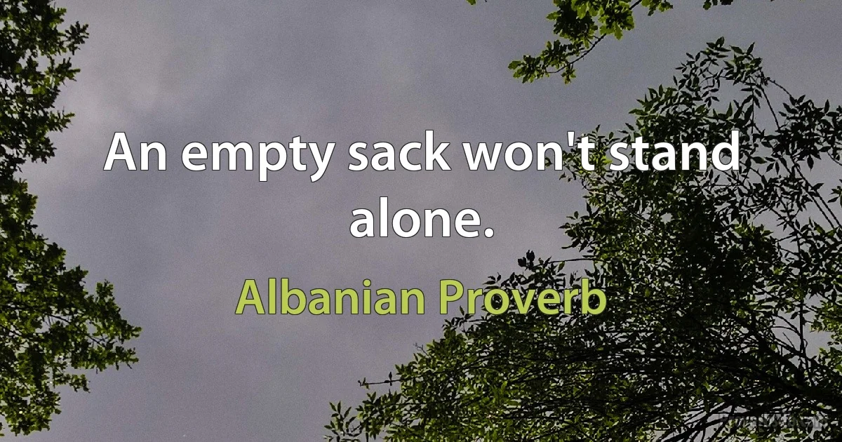 An empty sack won't stand alone. (Albanian Proverb)