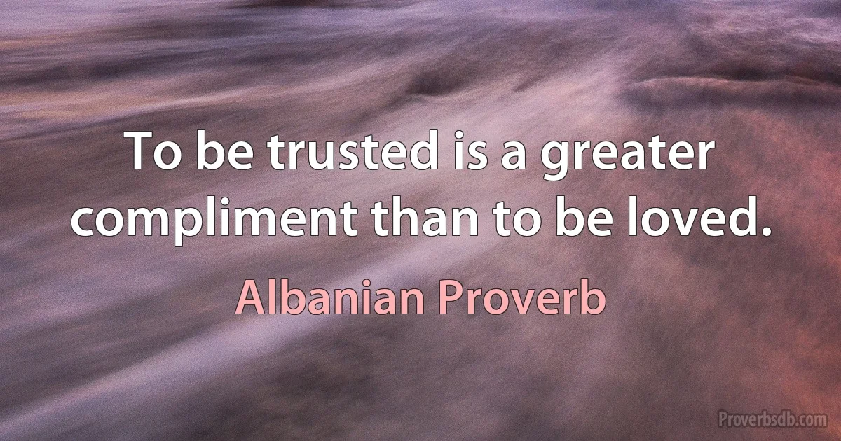 To be trusted is a greater compliment than to be loved. (Albanian Proverb)