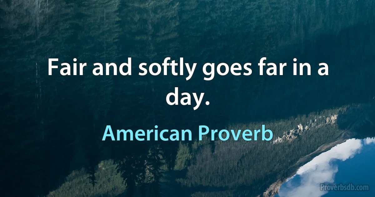 Fair and softly goes far in a day. (American Proverb)