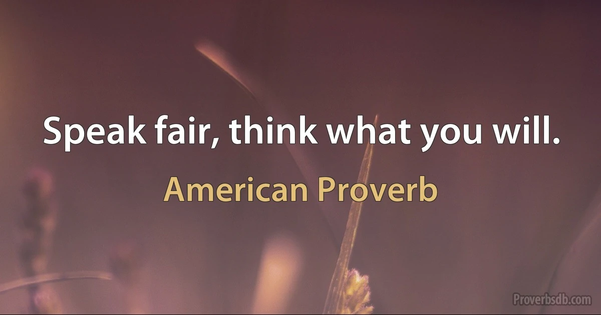 Speak fair, think what you will. (American Proverb)