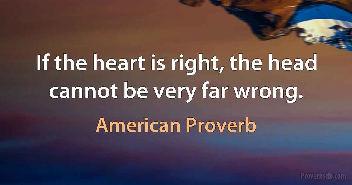 If the heart is right, the head cannot be very far wrong. (American Proverb)