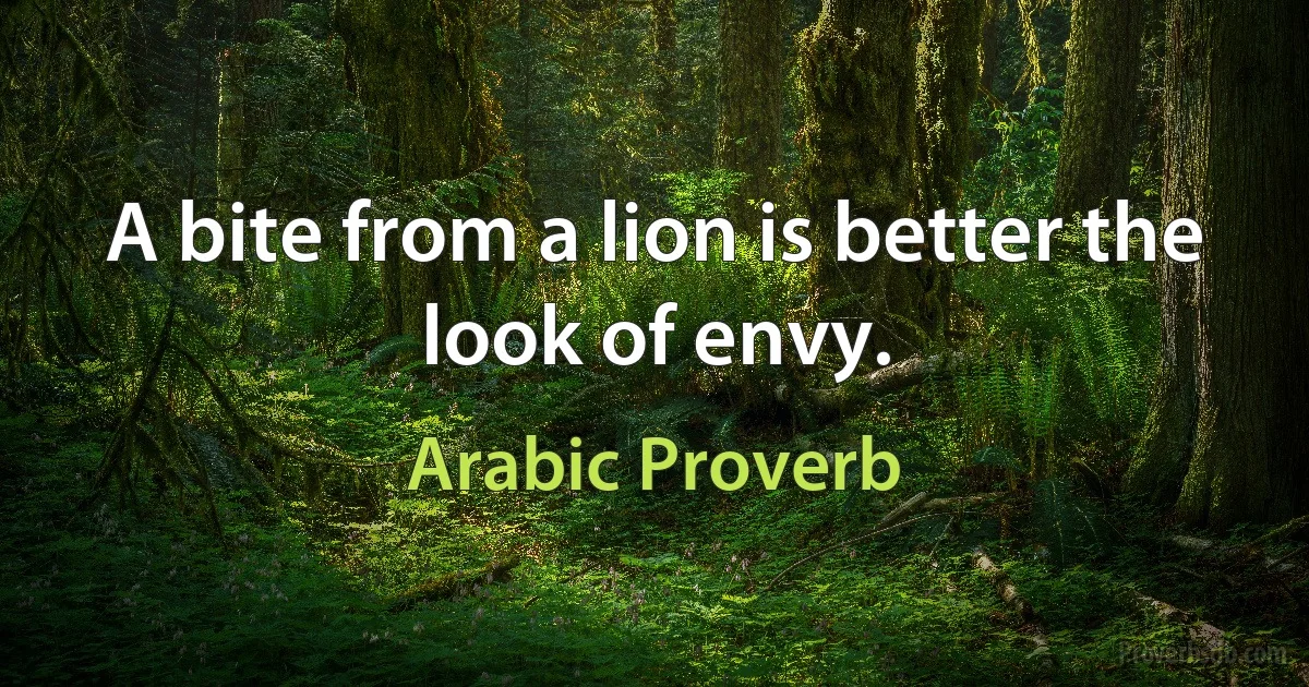 A bite from a lion is better the look of envy. (Arabic Proverb)