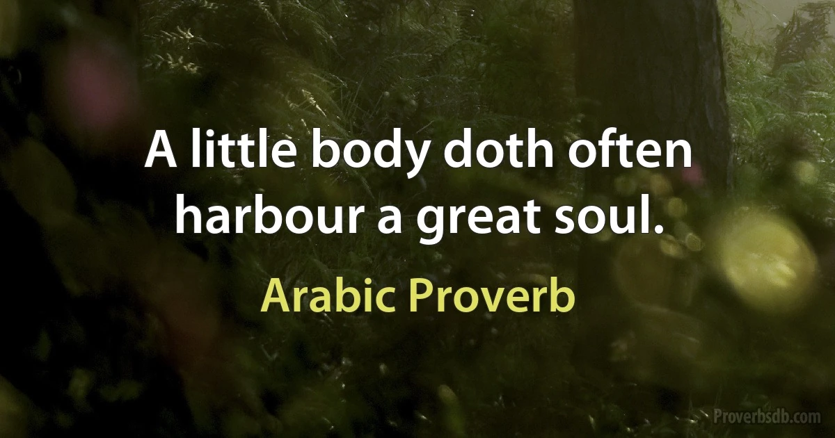 A little body doth often harbour a great soul. (Arabic Proverb)