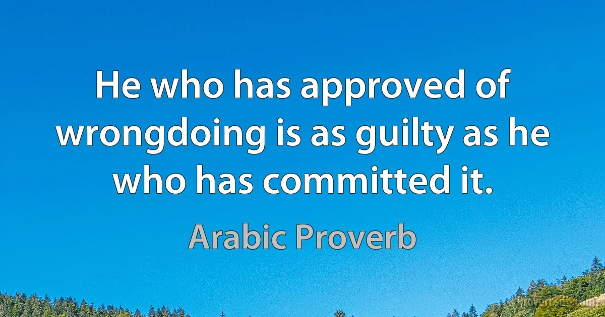 He who has approved of wrongdoing is as guilty as he who has committed it. (Arabic Proverb)