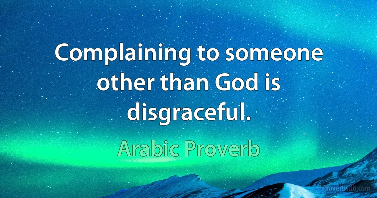 Complaining to someone other than God is disgraceful. (Arabic Proverb)