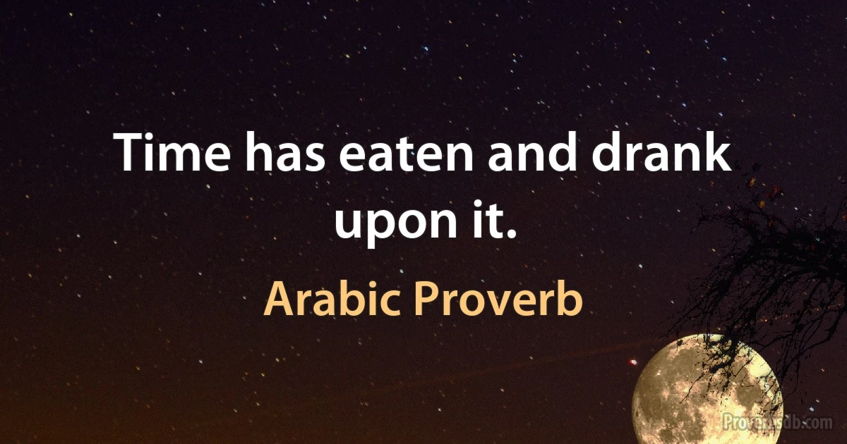 Time has eaten and drank upon it. (Arabic Proverb)