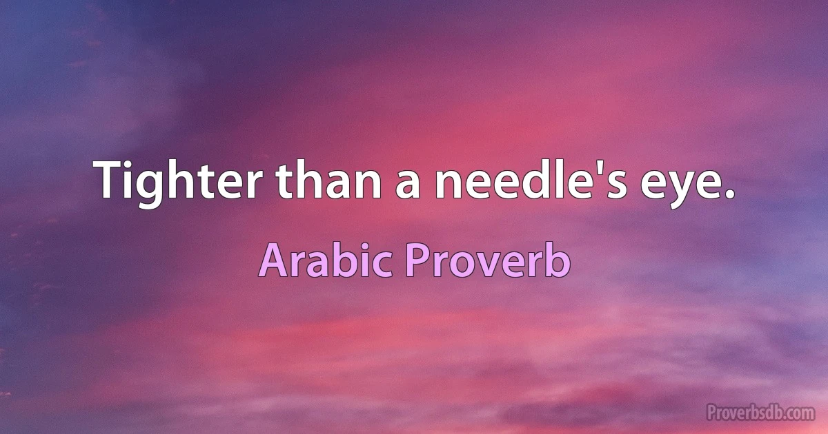 Tighter than a needle's eye. (Arabic Proverb)