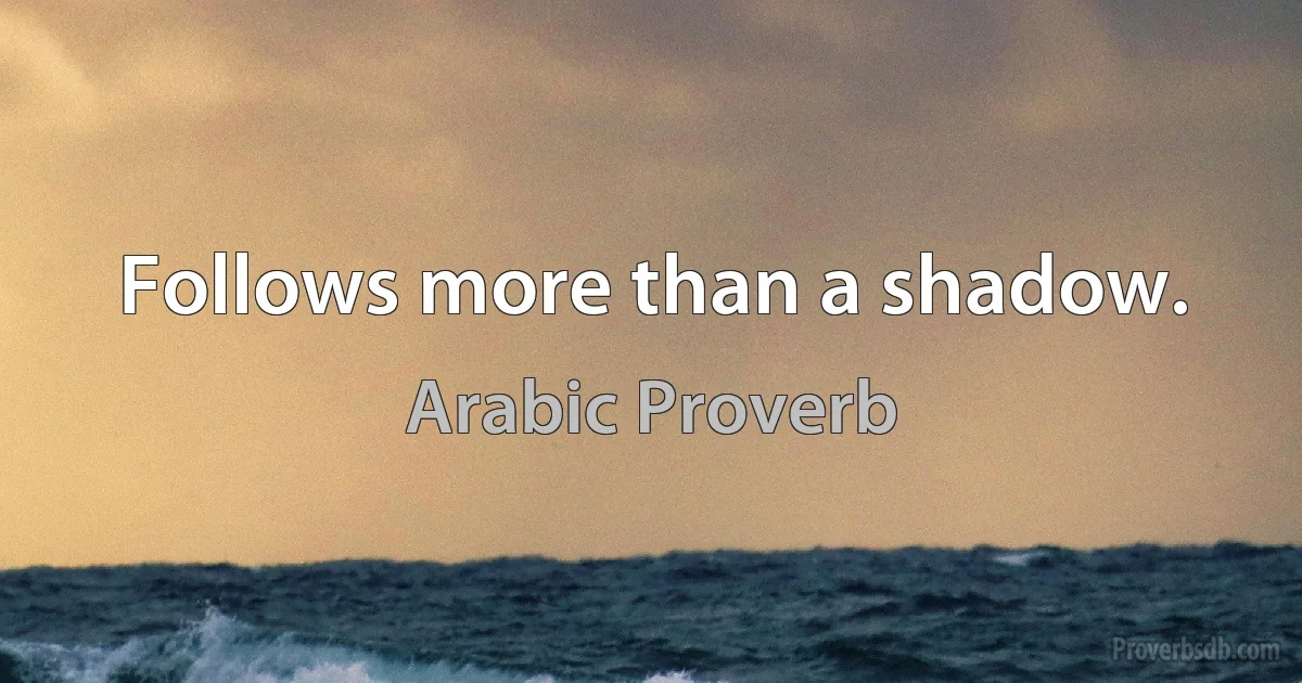 Follows more than a shadow. (Arabic Proverb)