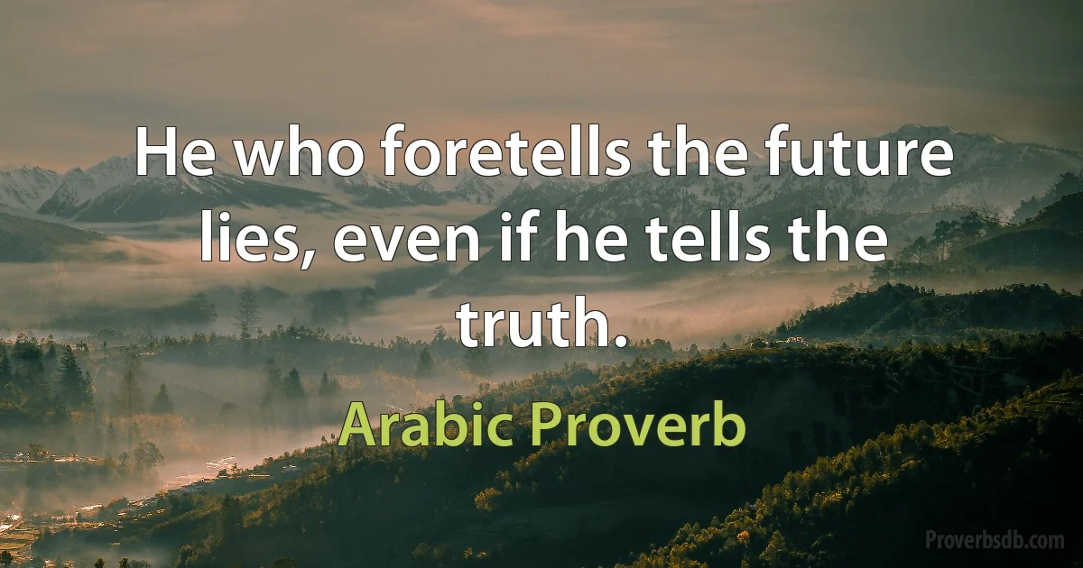 He who foretells the future lies, even if he tells the truth. (Arabic Proverb)