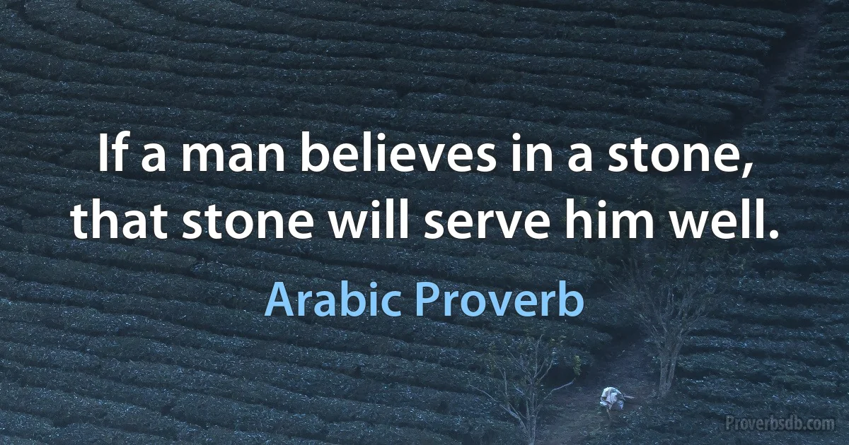 If a man believes in a stone, that stone will serve him well. (Arabic Proverb)