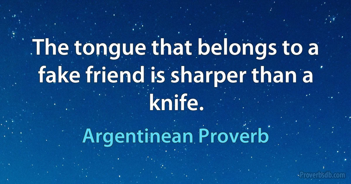 The tongue that belongs to a fake friend is sharper than a knife. (Argentinean Proverb)