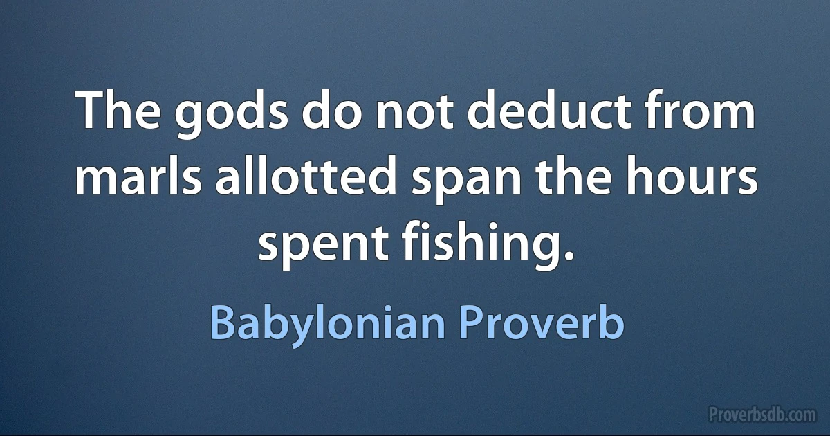 The gods do not deduct from marls allotted span the hours spent fishing. (Babylonian Proverb)