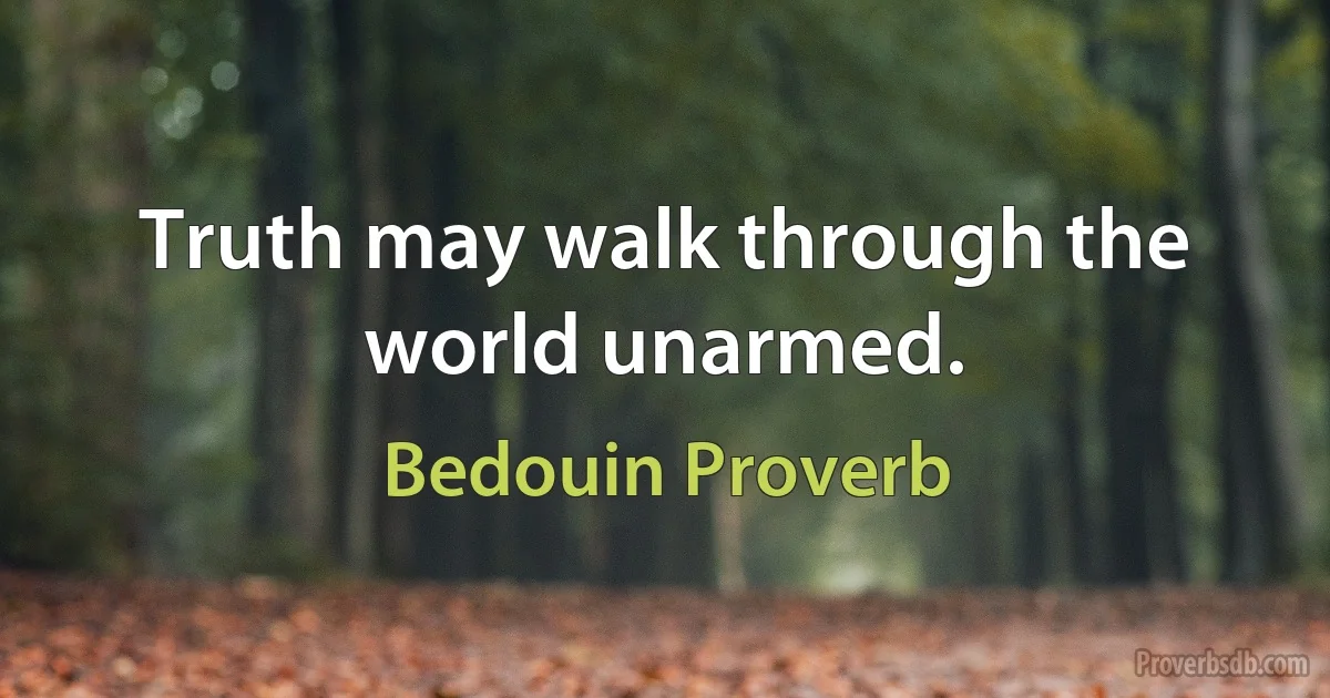 Truth may walk through the world unarmed. (Bedouin Proverb)