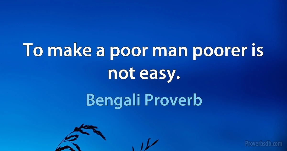 To make a poor man poorer is not easy. (Bengali Proverb)