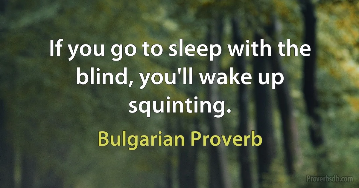 If you go to sleep with the blind, you'll wake up squinting. (Bulgarian Proverb)