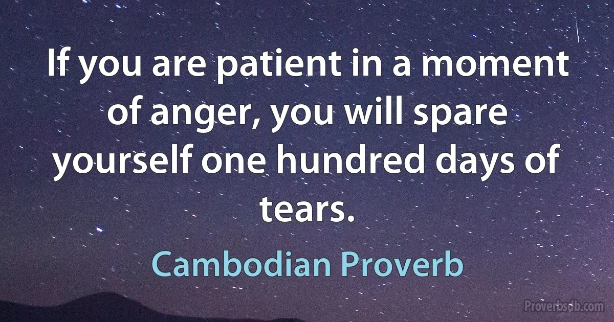 If you are patient in a moment of anger, you will spare yourself one hundred days of tears. (Cambodian Proverb)