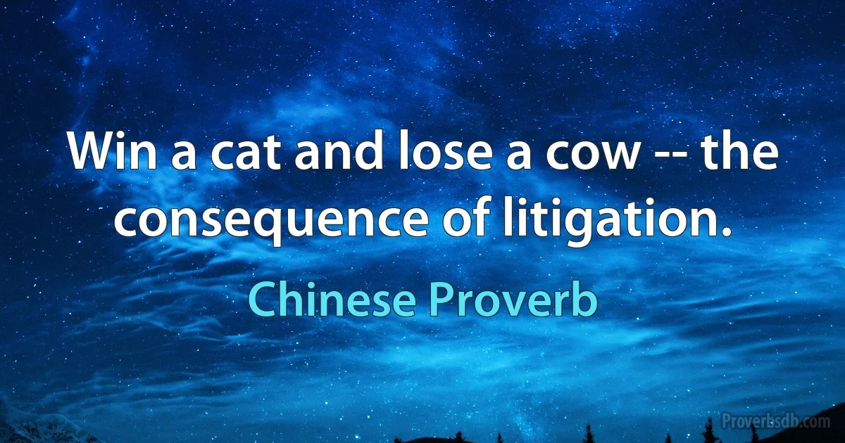 Win a cat and lose a cow -- the consequence of litigation. (Chinese Proverb)