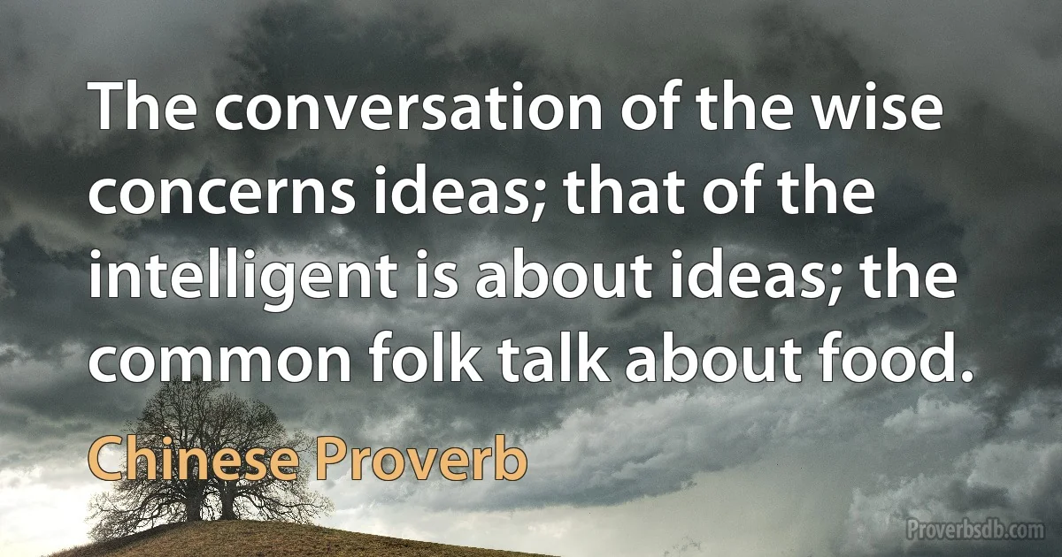 The conversation of the wise concerns ideas; that of the intelligent is about ideas; the common folk talk about food. (Chinese Proverb)