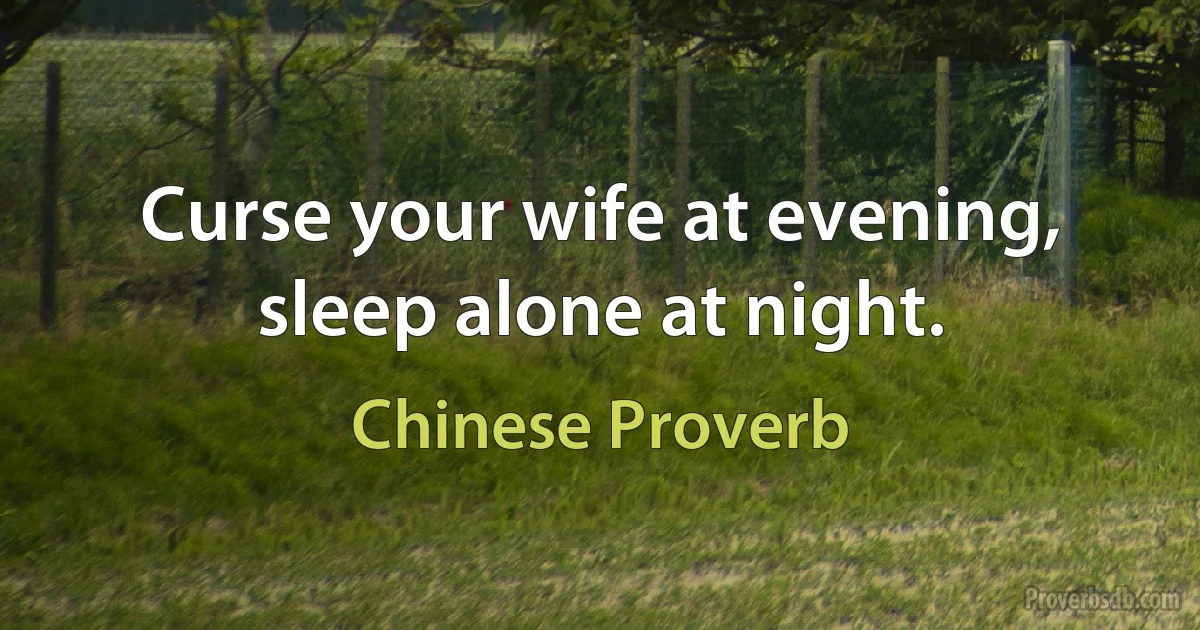 Curse your wife at evening, sleep alone at night. (Chinese Proverb)